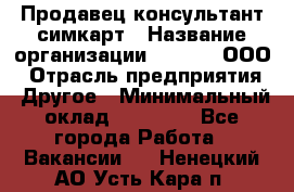 Продавец-консультант симкарт › Название организации ­ Qprom, ООО › Отрасль предприятия ­ Другое › Минимальный оклад ­ 28 000 - Все города Работа » Вакансии   . Ненецкий АО,Усть-Кара п.